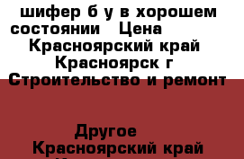 шифер б/у в хорошем состоянии › Цена ­ 30-35 - Красноярский край, Красноярск г. Строительство и ремонт » Другое   . Красноярский край,Красноярск г.